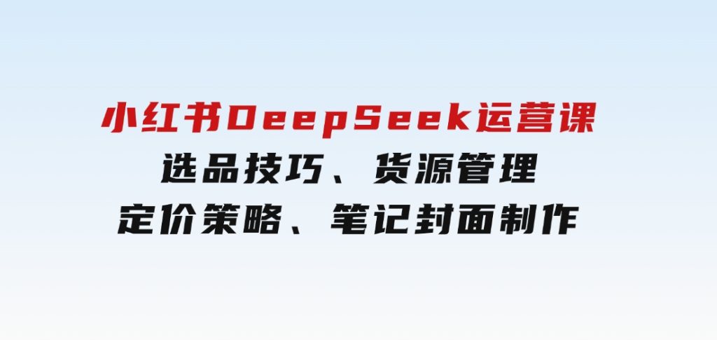 小红书DeepSeek运营课，选品技巧、货源管理、定价策略、笔记封面制作-柚子资源网