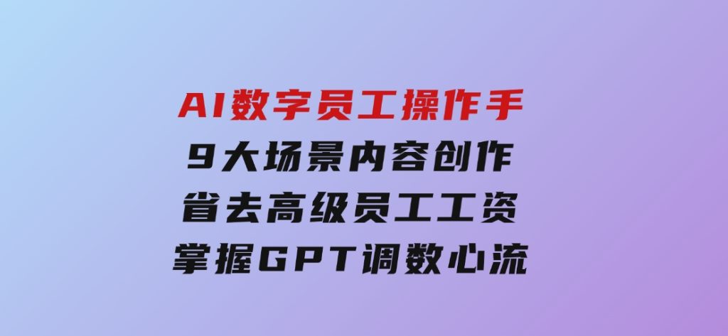 AI数字员工操作手，9大场景内容创作，省去高级员工工资，掌握GPT调数心流-柚子资源网