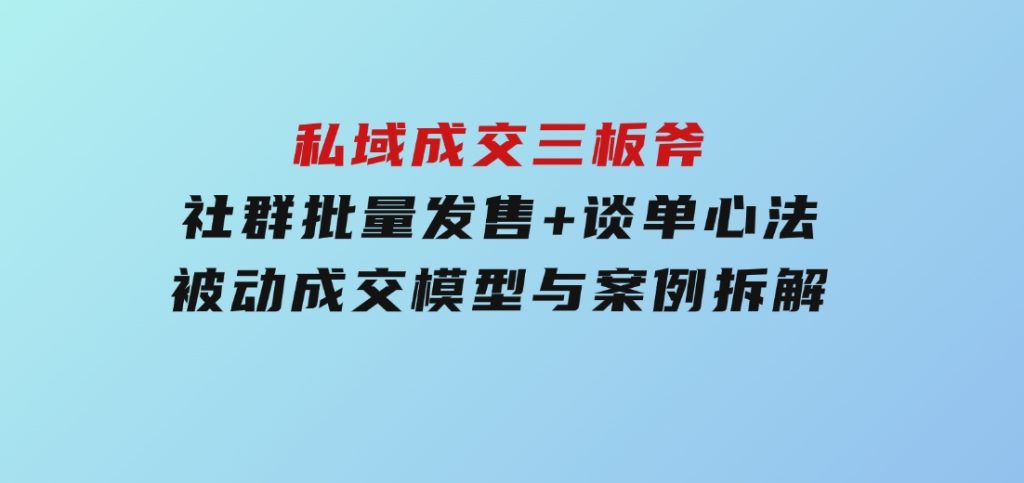 私域成交三板斧：社群批量发售+谈单心法，被动成交模型与案例拆解-柚子资源网