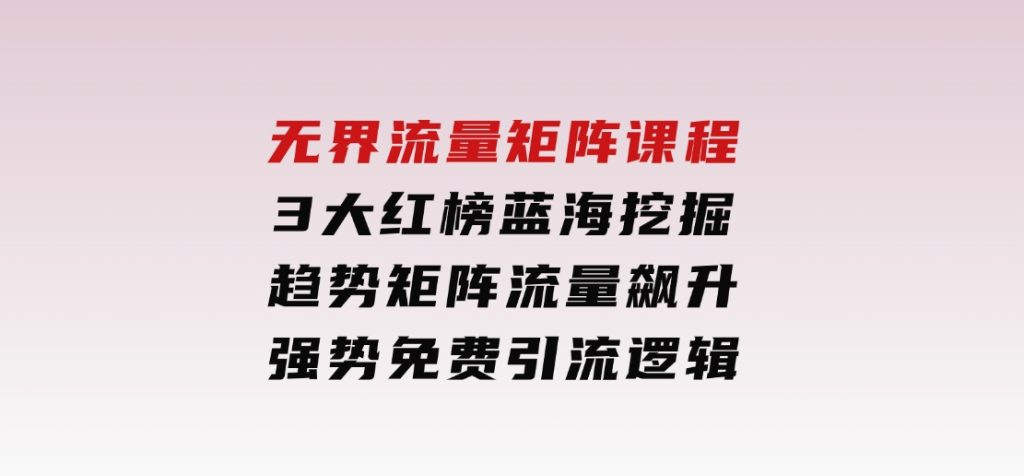 无界流量矩阵课程，3大红榜蓝海挖掘，趋势矩阵流量飙升，强势免费引流逻辑-柚子资源网