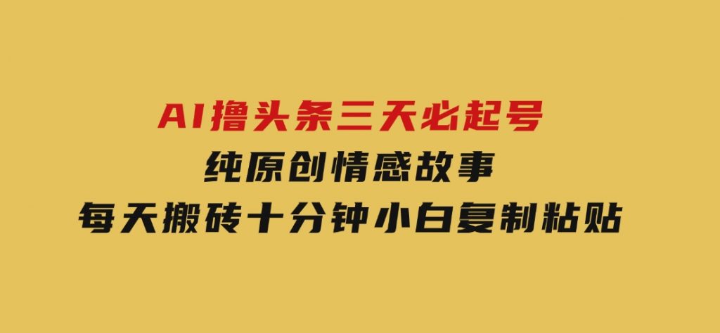 AI撸头条三天必起号，纯原创情感故事，每天搬砖十分钟，小白复制粘贴月-柚子资源网
