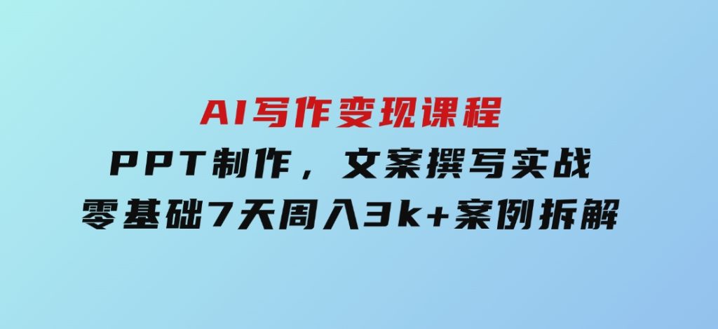 AI写作变现课程：PPT制作，文案撰写实战，零基础7天周入3k+案例拆解-柚子资源网
