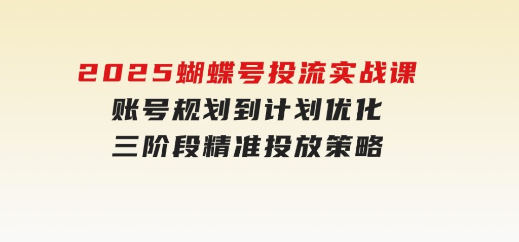 2025蝴蝶号投流实战课，账号规划到计划优化，三阶段精准投放策略-柚子资源网