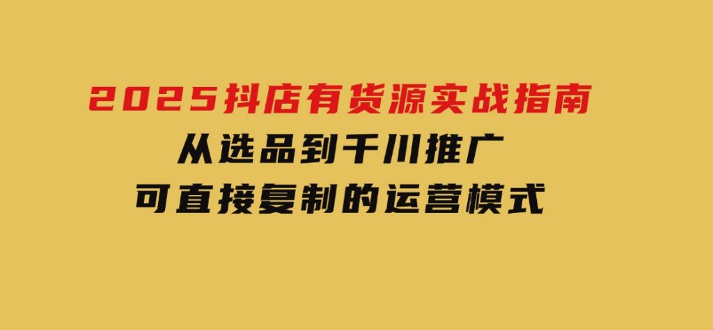 2025抖店有货源实战指南，从选品到千川推广，可直接复制的运营模式-柚子资源网