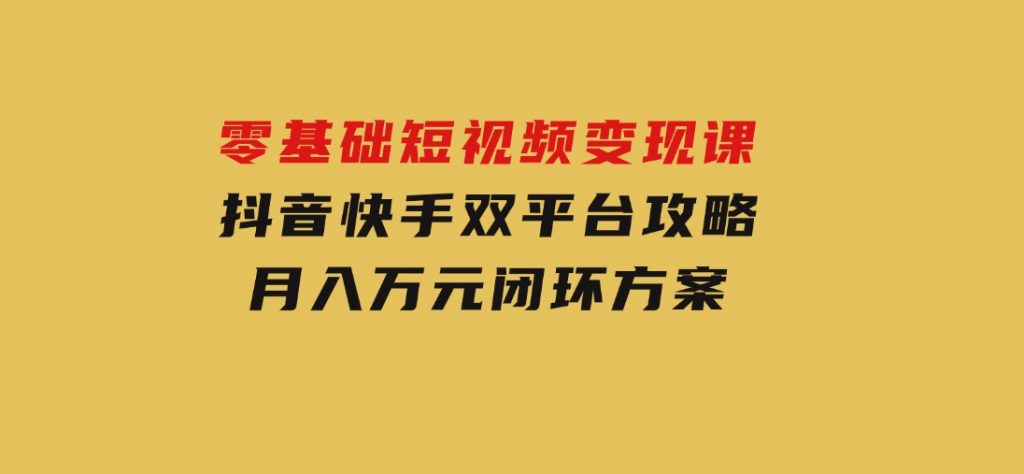 零基础短视频变现课，抖音快手双平台攻略，月入万元闭环方案-柚子资源网
