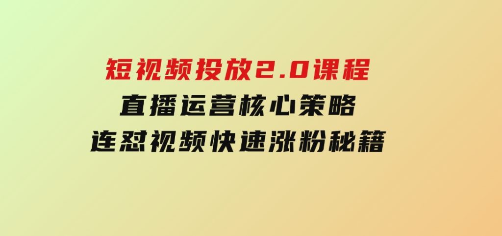 短视频投放2.0课程，直播运营核心策略，连怼视频快速涨粉秘籍-柚子资源网