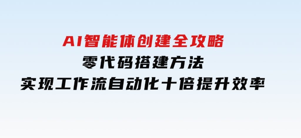 AI智能体创建全攻略，零代码搭建方法，实现工作流自动化，十倍提升效率-柚子资源网