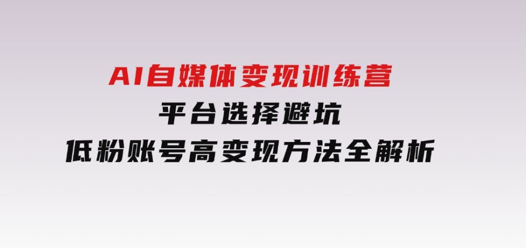 AI自媒体变现训练营，平台选择避坑，低粉账号高变现方法全解析-柚子资源网