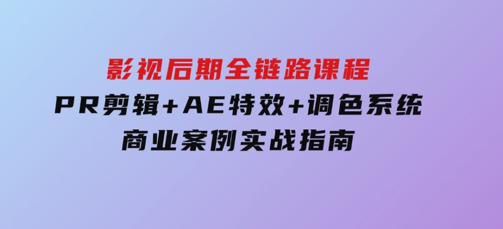影视后期全链路课程，PR剪辑+AE特效+调色系统，商业案例实战指南-柚子资源网