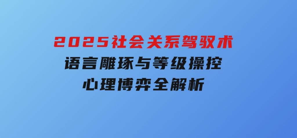 2025社会关系驾驭术，语言雕琢与等级操控，心理博弈全解析-柚子资源网