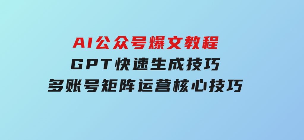 AI公众号爆文教程，GPT快速生成技巧，多账号矩阵运营核心技巧-柚子资源网