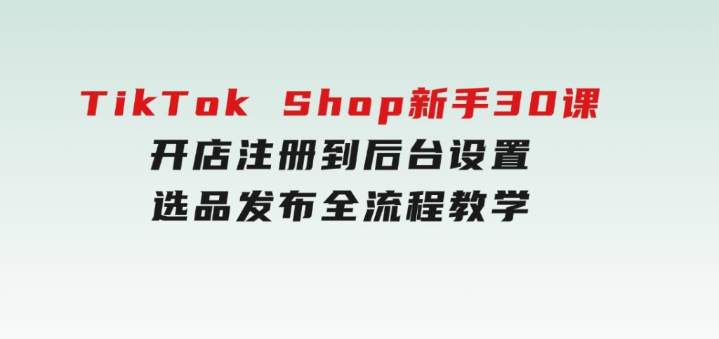 TikTokShop新手30课，开店注册到后台设置，选品发布全流程教学-柚子资源网