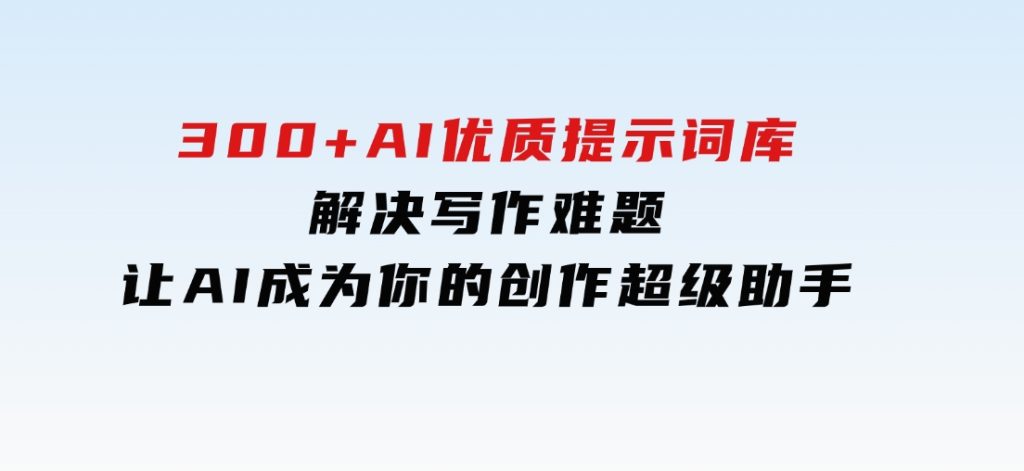 300+AI优质提示词库，解决写作难题，让AI成为你的创作超级助手-柚子资源网