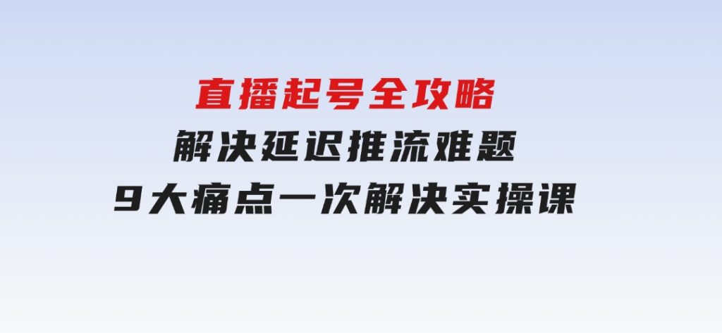 直播起号全攻略：解决延迟推流难题，9大痛点一次解决实操课-柚子资源网