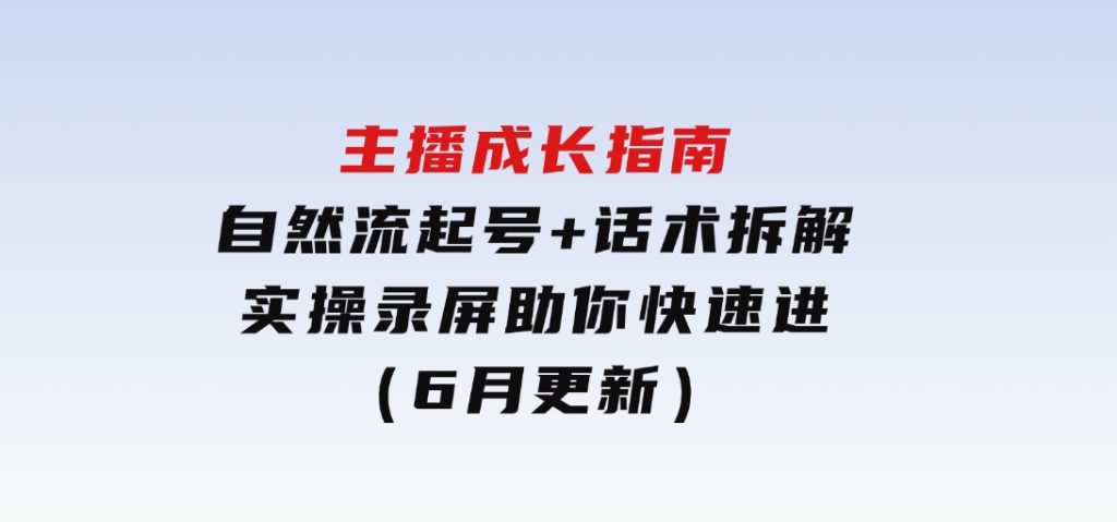 主播成长指南：自然流起号+话术拆解，实操录屏助你快速进阶（6月更新）-柚子资源网