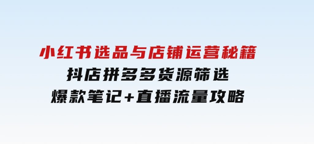 小红书选品与店铺运营秘籍，抖店拼多多货源筛选，爆款笔记+直播流量攻略-柚子资源网