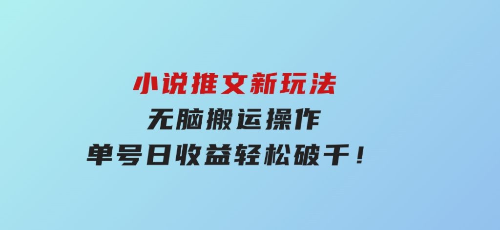 小说推文新玩法，无脑搬运操作，单号日收益轻松破千！-柚子资源网
