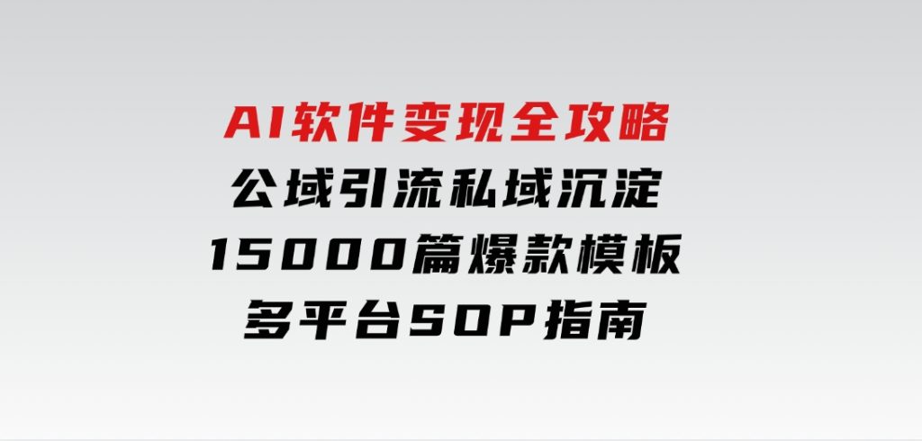 AI软件变现全攻略：公域引流私域沉淀，15000篇爆款模板+多平台SOP指南-柚子资源网