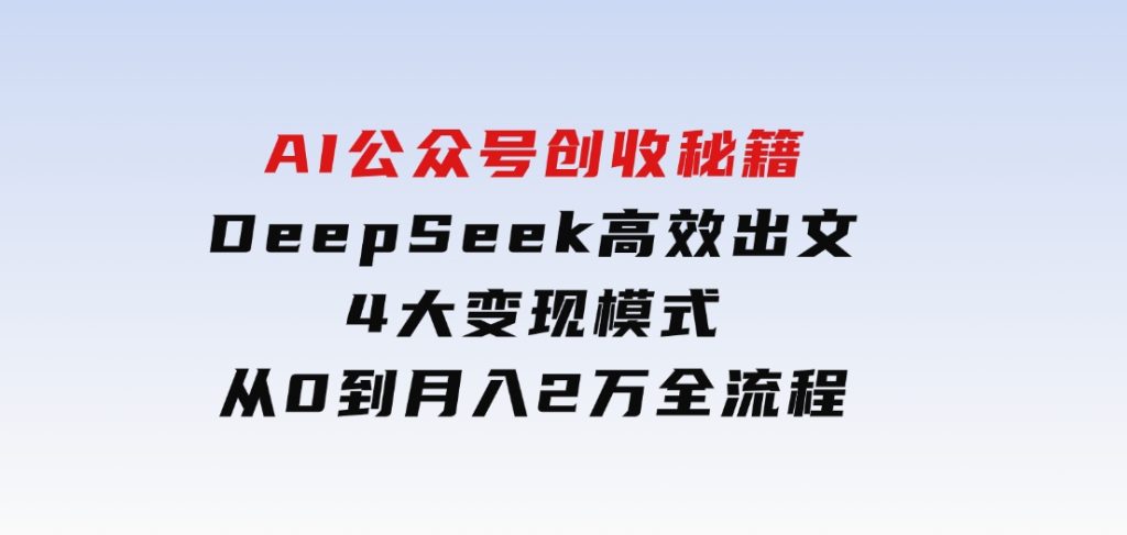 AI公众号创收秘籍：DeepSeek高效出文+4大变现模式，从0到月入2万+全流程-柚子资源网