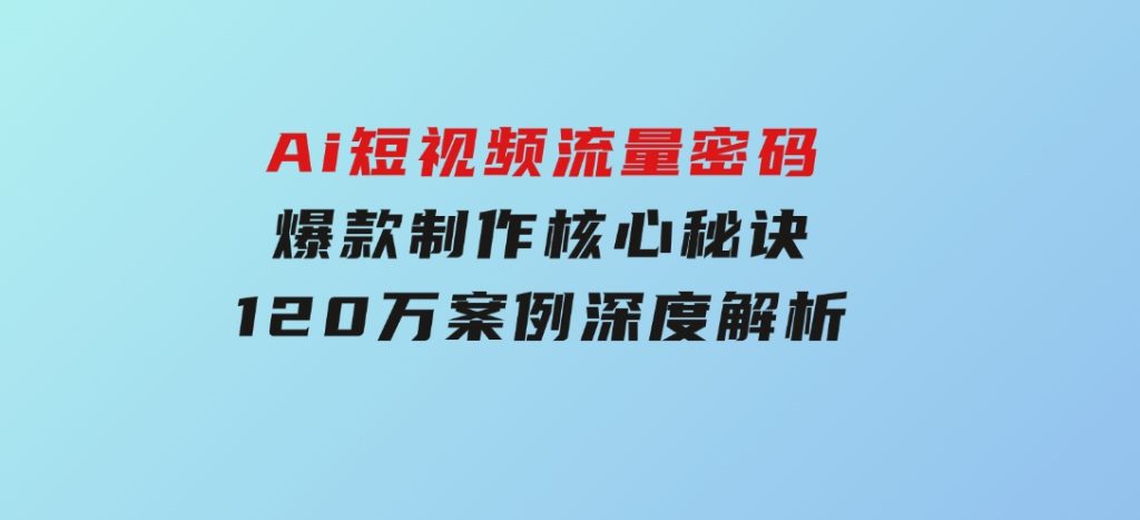 Ai短视频流量密码，爆款制作核心秘诀，120万案例深度解析-柚子资源网