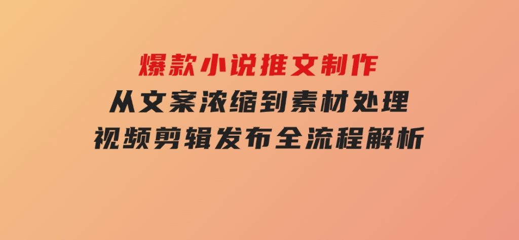 爆款小说推文制作，从文案浓缩到素材处理，视频剪辑发布全流程解析-柚子资源网