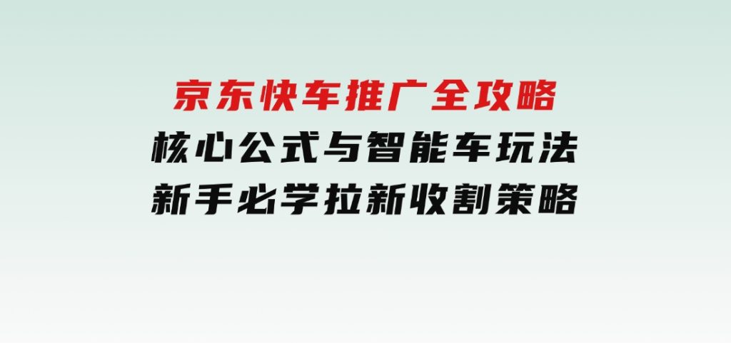京东快车推广全攻略，核心公式与智能车玩法，新手必学拉新收割策略-柚子资源网