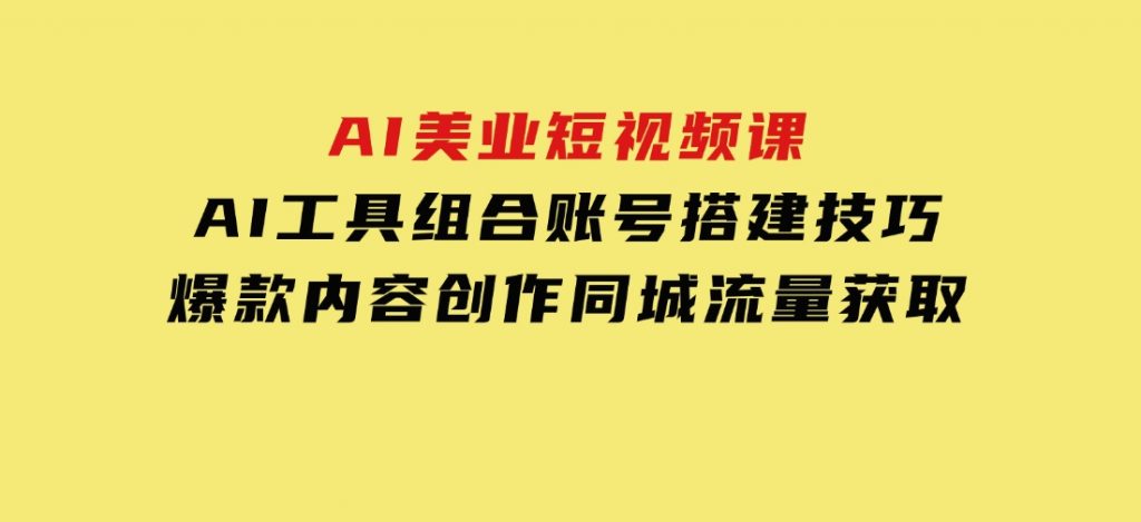 AI美业短视频课，AI工具组合，账号搭建技巧，爆款内容创作，同城流量获取-柚子资源网