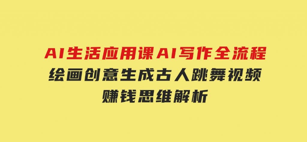 AI生活应用课：AI写作全流程，绘画创意生成，古人跳舞视频，赚钱思维解析-柚子资源网