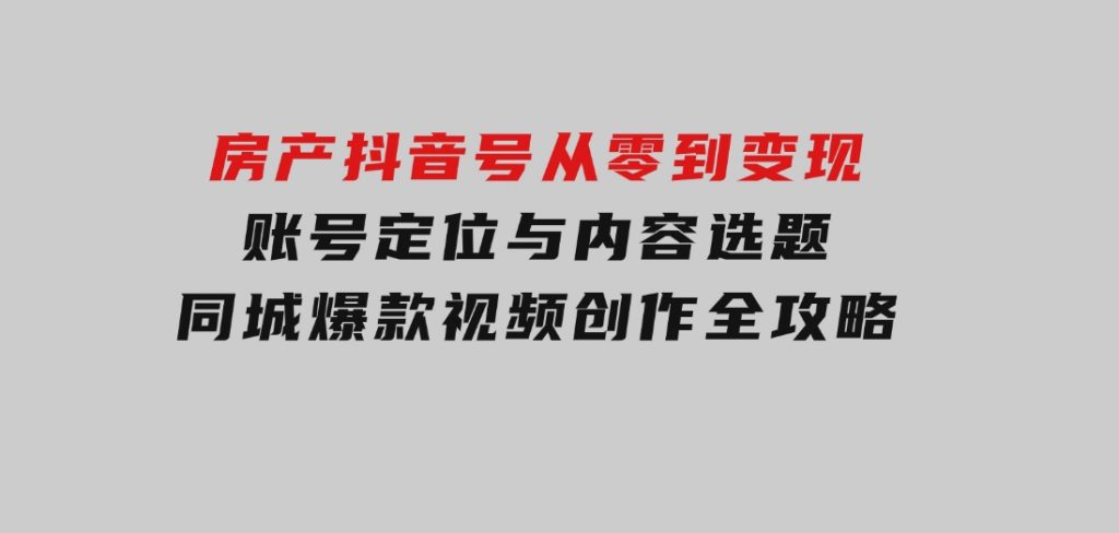房产抖音号从零到变现，账号定位与内容选题，同城爆款视频创作全攻略-柚子资源网