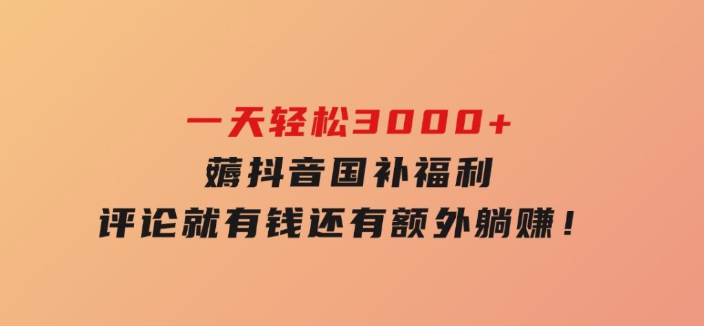 一天轻松3000+，薅抖音国补福利！评论就有钱，还有额外躺赚！-柚子资源网