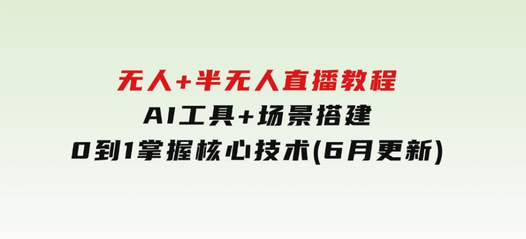 无人+半无人直播教程：AI工具+场景搭建，0到1掌握核心技术(6月更新)-柚子资源网