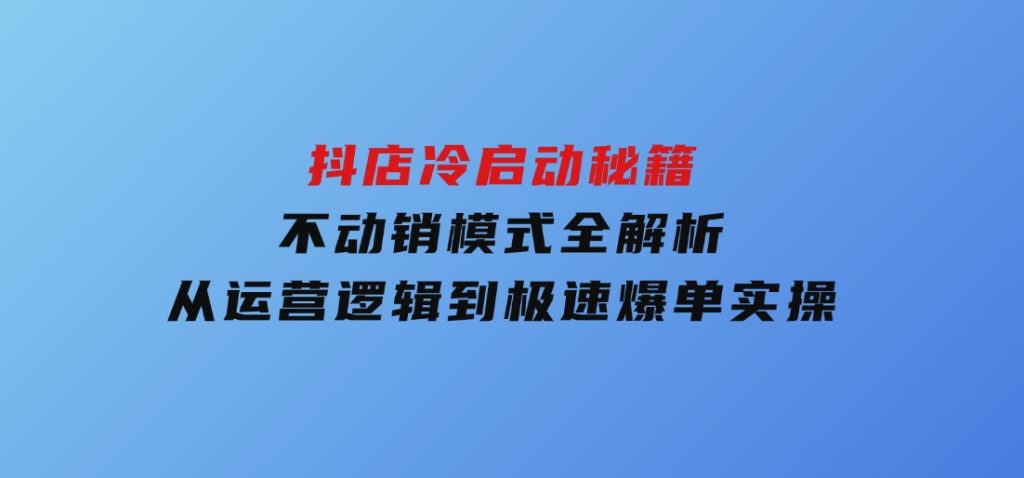 抖店冷启动秘籍：不动销模式全解析，从运营逻辑到极速爆单实操-柚子资源网