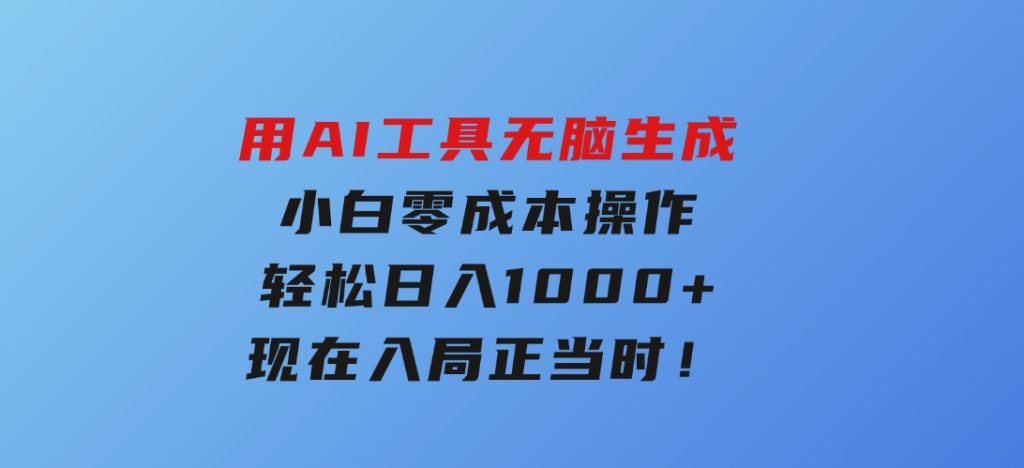 用AI工具无脑生成，小白零成本操作，轻松日入1000+，现在入局正当时！-柚子资源网