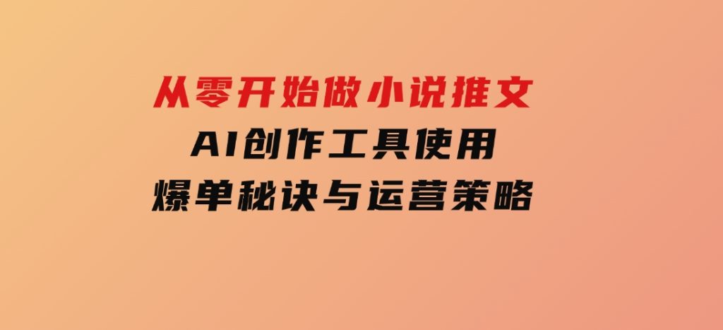 从零开始做小说推文，AI创作工具使用，爆单秘诀与运营策略-柚子资源网