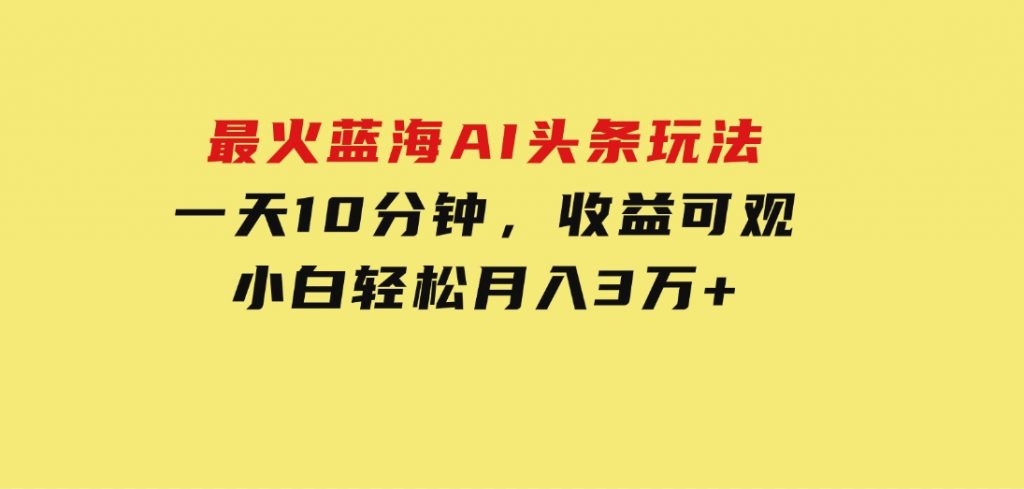 最火蓝海AI头条玩法，一天10分钟，收益可观，小白轻松月入3万+-柚子资源网