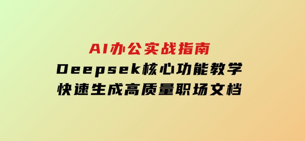 AI办公实战指南：Deepsek核心功能教学，快速生成高质量职场文档-柚子资源网