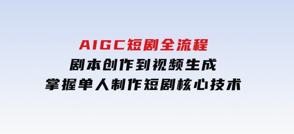 AIGC短剧全流程：剧本创作到视频生成，掌握单人制作短剧核心技术-柚子资源网