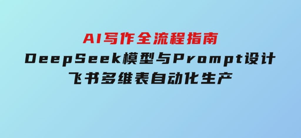 AI写作全流程指南，DeepSeek模型与Prompt设计，飞书多维表自动化生产-柚子资源网