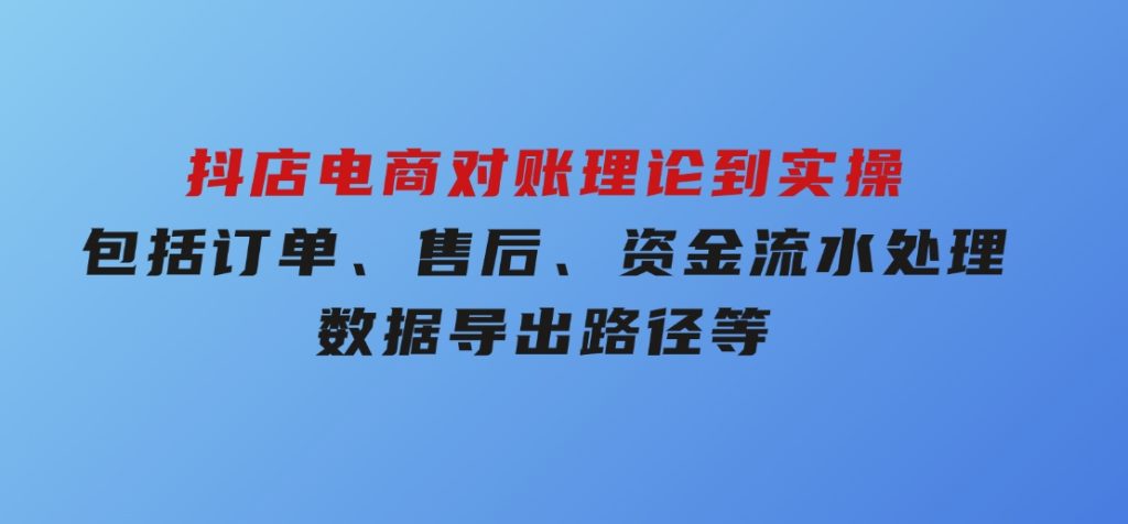 抖店电商对账理论到实操，包括订单、售后、资金流水处理，数据导出路径等-柚子资源网