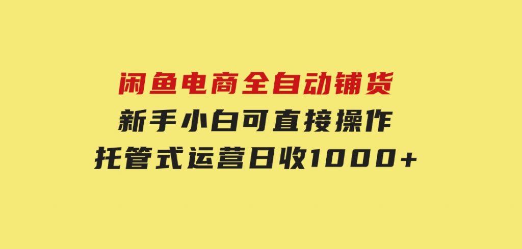 闲鱼电商全自动铺货，新手小白可直接操作，托管式运营，日收1000+-柚子资源网