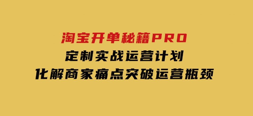 淘宝开单秘籍PRO，定制实战运营计划，化解商家痛点，突破运营瓶颈-柚子资源网