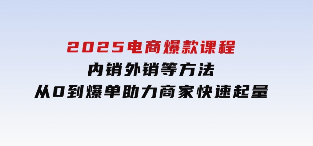 2025电商爆款课程，内销外销等方法，从0到爆单助力商家快速起量-柚子资源网
