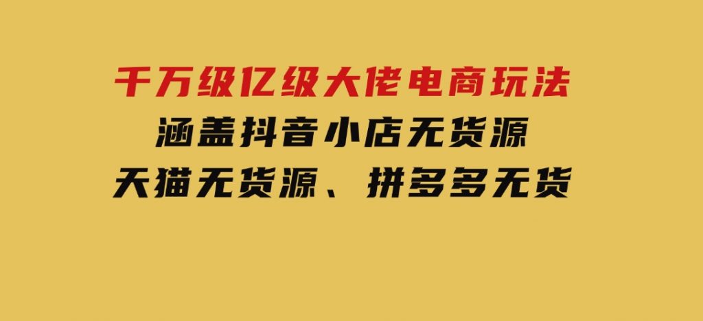 千万级亿级大佬电商玩法：涵盖抖音小店无货源、天猫无货源、拼多多无货-柚子资源网