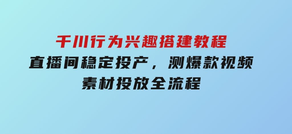 千川行为兴趣搭建教程，直播间稳定投产，测爆款视频，素材投放全流程-柚子资源网