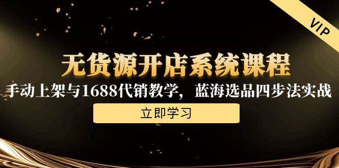 （15129期）无货源开店系统课程，手动上架与1688代销教学，蓝海选品四步法实战-柚子资源网