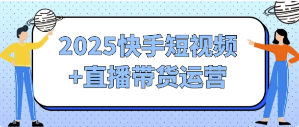 2025快手短视频+直播带货运营-柚子资源网