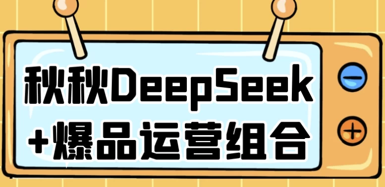秋秋DeepSeek+爆品运营组合-柚子资源网