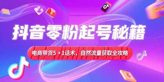 （15234期）抖音零粉起号秘籍，电商带货5+1话术，自然流量获取实操流程-柚子资源网