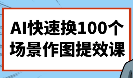 AI快速换100个场景作图提效课-柚子资源网