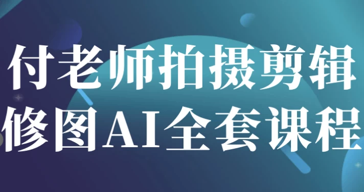 付老师拍摄剪辑修图AI全套课程-柚子资源网
